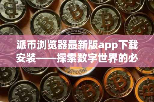 派币浏览器最新版app下载安装——探索数字世界的必备工具