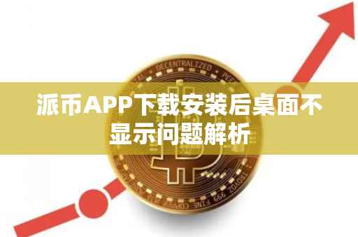 派币APP下载安装后桌面不显示问题解析
