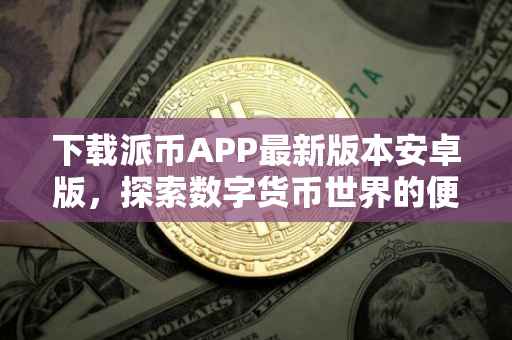 下载派币APP最新版本安卓版，探索数字货币世界的便捷通道