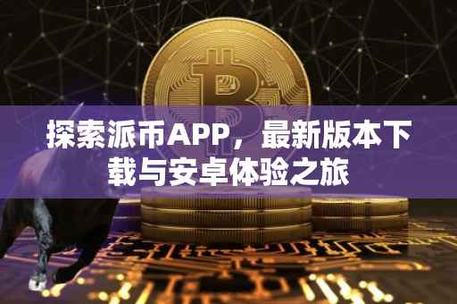 探索派币APP，最新版本下载与安卓体验之旅