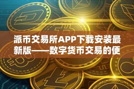 派币交易所APP下载安装最新版——数字货币交易的便捷之选
