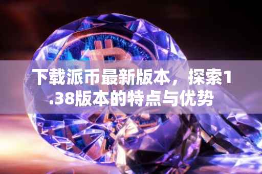 下载派币最新版本，探索1.38版本的特点与优势