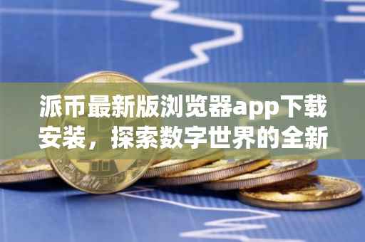 派币最新版浏览器app下载安装，探索数字世界的全新体验