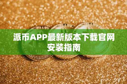 派币APP最新版本下载官网安装指南