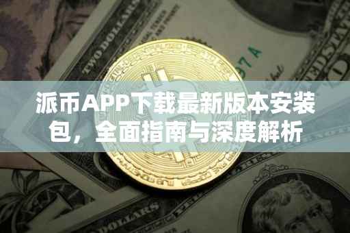 派币APP下载最新版本安装包，全面指南与深度解析