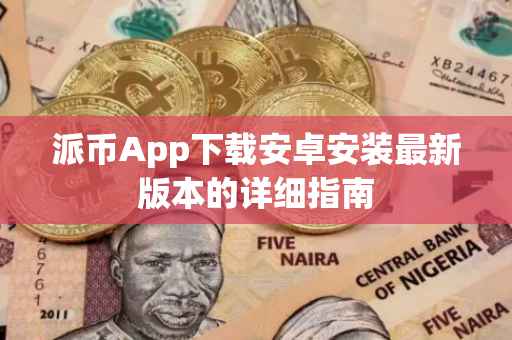 派币App下载安卓安装最新版本的详细指南