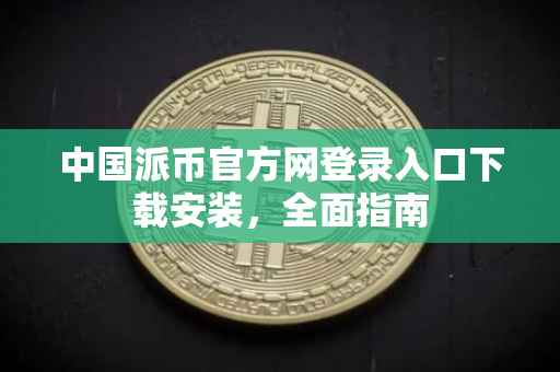 中国派币官方网登录入口下载安装，全面指南