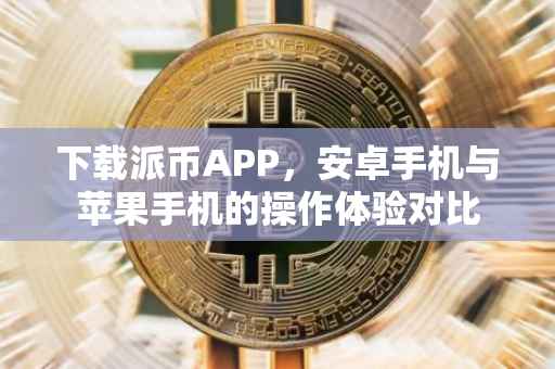 下载派币APP，安卓手机与苹果手机的操作体验对比