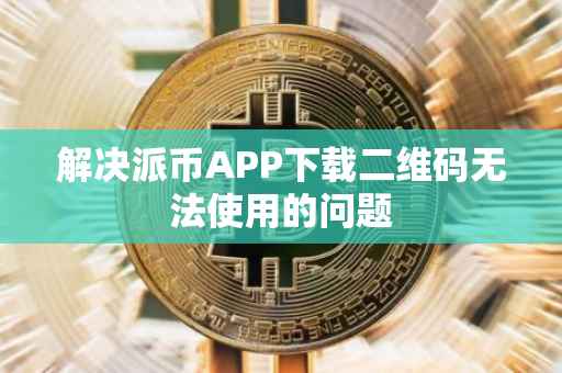 解决派币APP下载二维码无法使用的问题