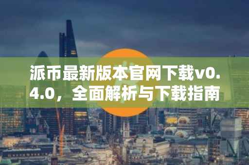 派币最新版本官网下载v0.4.0，全面解析与下载指南
