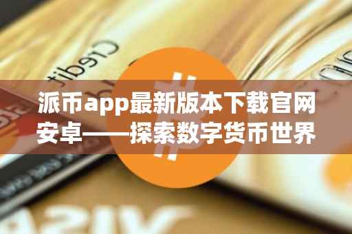 派币app最新版本下载官网安卓——探索数字货币世界的便捷通道