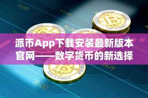 派币App下载安装最新版本官网——数字货币的新选择