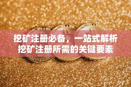 挖矿注册必备，一站式解析挖矿注册所需的关键要素