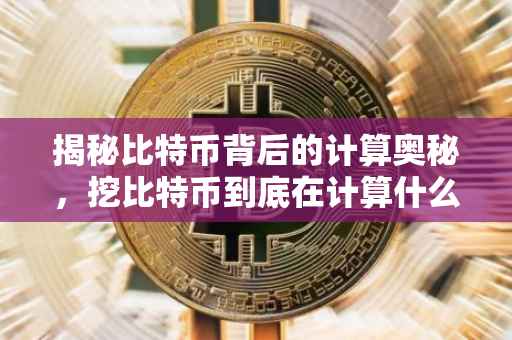 揭秘比特币背后的计算奥秘，挖比特币到底在计算什么？