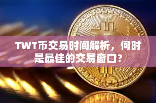 TWT币交易时间解析，何时是最佳的交易窗口？