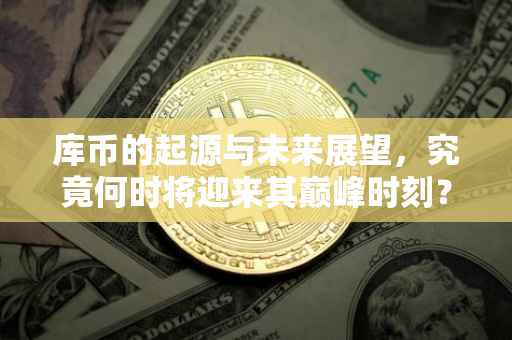 库币的起源与未来展望，究竟何时将迎来其巅峰时刻？