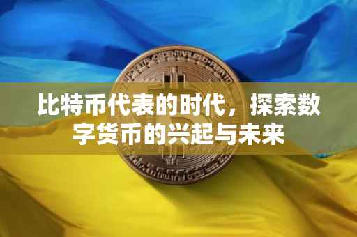比特币代表的时代，探索数字货币的兴起与未来