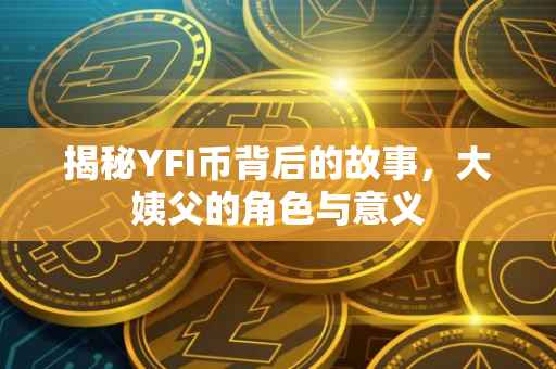 揭秘YFI币背后的故事，大姨父的角色与意义