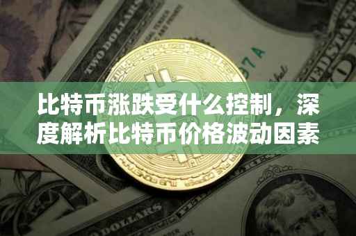 比特币涨跌受什么控制，深度解析比特币价格波动因素