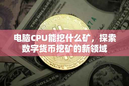 电脑CPU能挖什么矿，探索数字货币挖矿的新领域