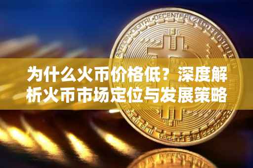 为什么火币价格低？深度解析火币市场定位与发展策略