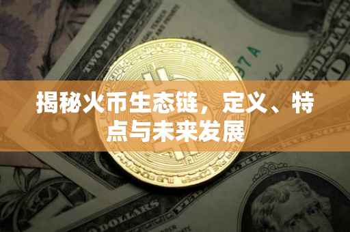揭秘火币生态链，定义、特点与未来发展