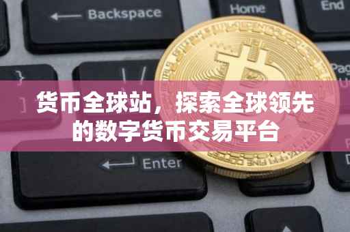 货币全球站，探索全球领先的数字货币交易平台