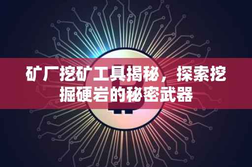 矿厂挖矿工具揭秘，探索挖掘硬岩的秘密武器