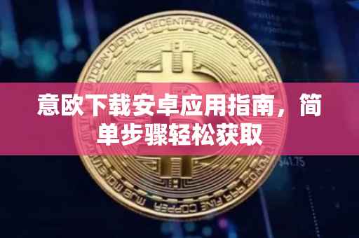 意欧下载安卓应用指南，简单步骤轻松获取