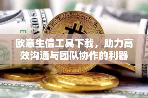 欧意生信工具下载，助力高效沟通与团队协作的利器