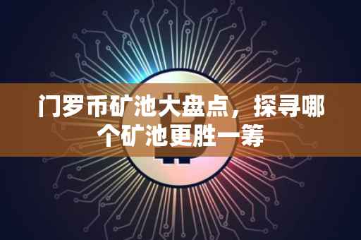 门罗币矿池大盘点，探寻哪个矿池更胜一筹