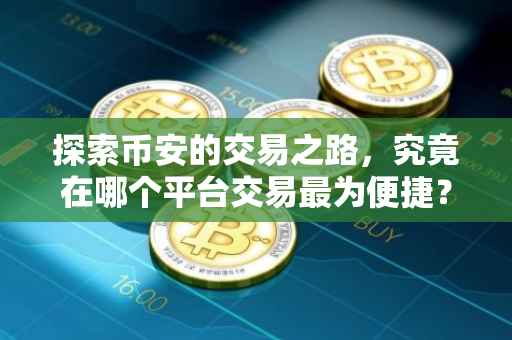 探索币安的交易之路，究竟在哪个平台交易最为便捷？