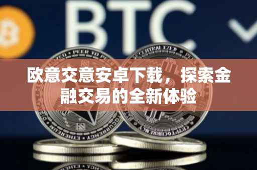 欧意交意安卓下载，探索金融交易的全新体验
