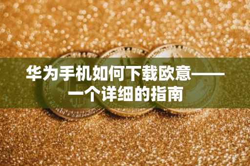 华为手机如何下载欧意——一个详细的指南