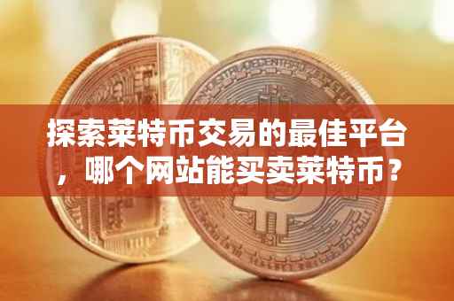 探索莱特币交易的最佳平台，哪个网站能买卖莱特币？