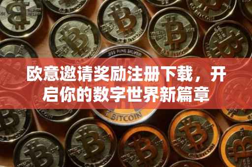 欧意邀请奖励注册下载，开启你的数字世界新篇章