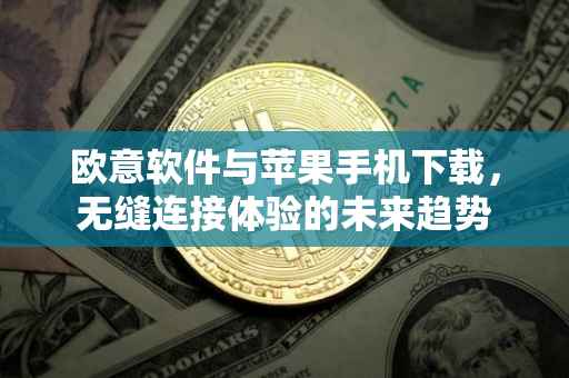 欧意软件与苹果手机下载，无缝连接体验的未来趋势