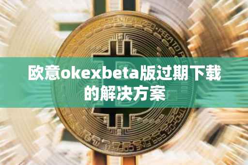 欧意okexbeta版过期下载的解决方案