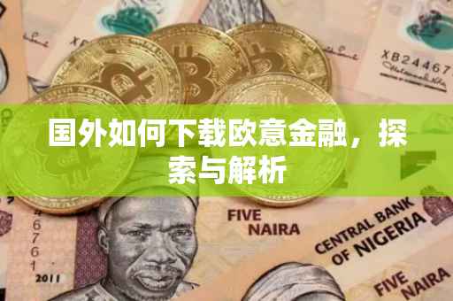 国外如何下载欧意金融，探索与解析