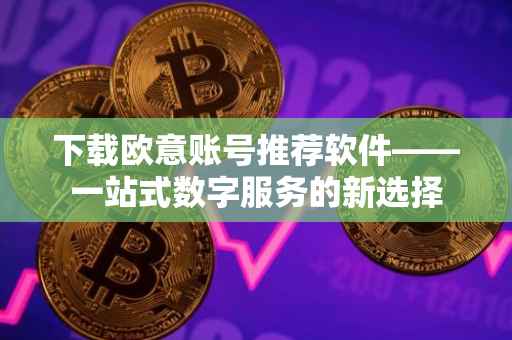 下载欧意账号推荐软件——一站式数字服务的新选择