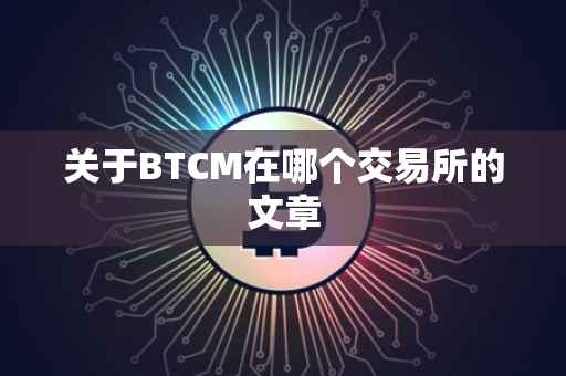 关于BTCM在哪个交易所的文章