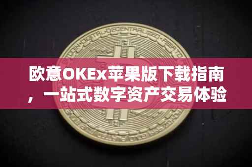 欧意OKEx苹果版下载指南，一站式数字资产交易体验