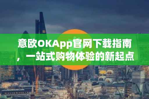意欧OKApp官网下载指南，一站式购物体验的新起点