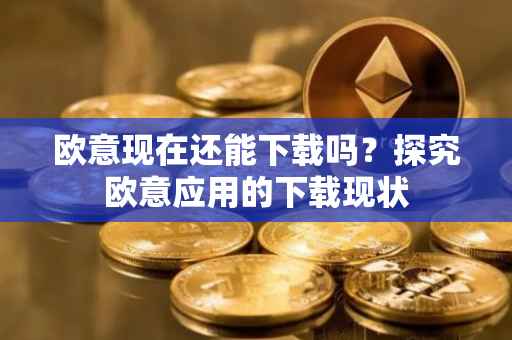 欧意现在还能下载吗？探究欧意应用的下载现状