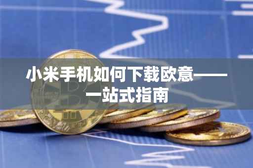 小米手机如何下载欧意——一站式指南