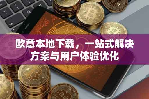 欧意本地下载，一站式解决方案与用户体验优化