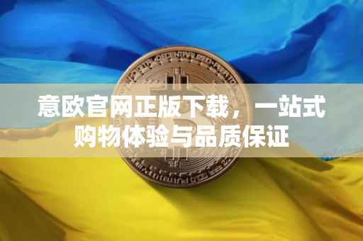 意欧官网正版下载，一站式购物体验与品质保证
