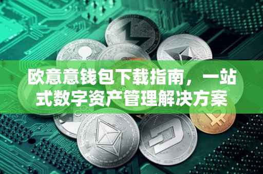 欧意意钱包下载指南，一站式数字资产管理解决方案