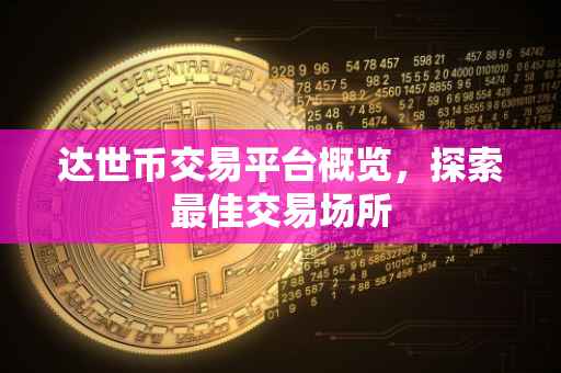 达世币交易平台概览，探索最佳交易场所