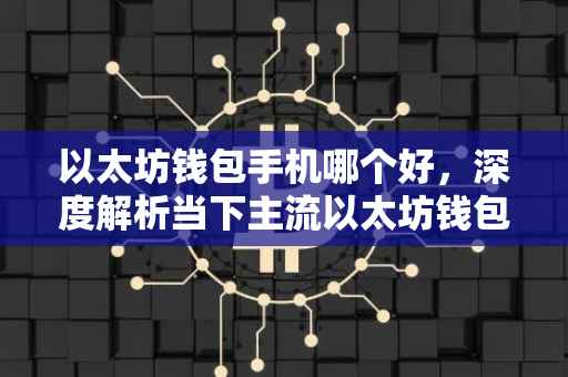 以太坊钱包手机哪个好，深度解析当下主流以太坊钱包应用